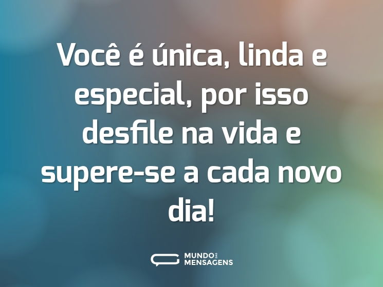 Você é única, linda e especial, por isso desfile na vida e supere-se a cada novo dia!