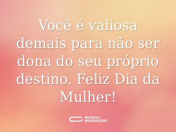 Você é valiosa demais para não ser dona do seu próprio destino. Feliz Dia da Mulher!