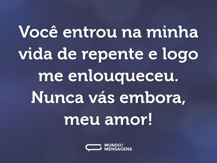 Você entrou na minha vida de repente e logo me enlouqueceu. Nunca vás embora, meu amor!