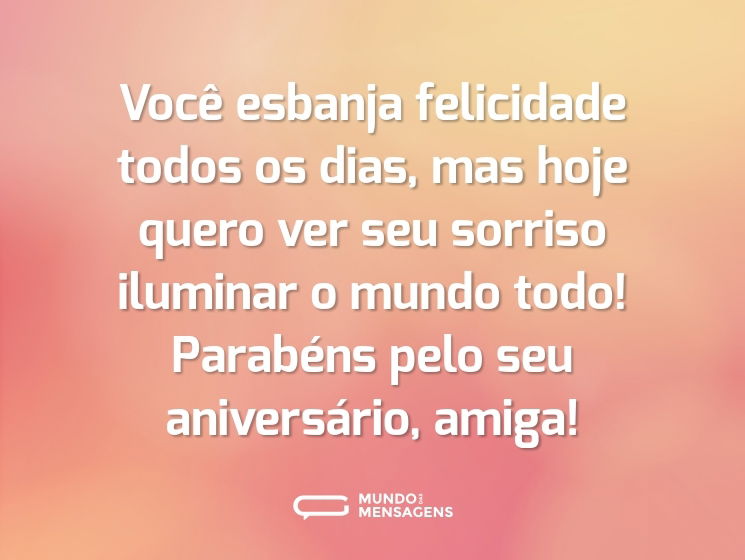 Você esbanja felicidade todos os dias, mas hoje quero ver seu sorriso iluminar o mundo todo! Parabéns pelo seu aniversário, amiga!