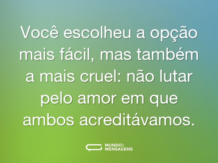 Você escolheu a opção mais fácil, mas também a mais cruel: não lutar pelo amor em que ambos acreditávamos.