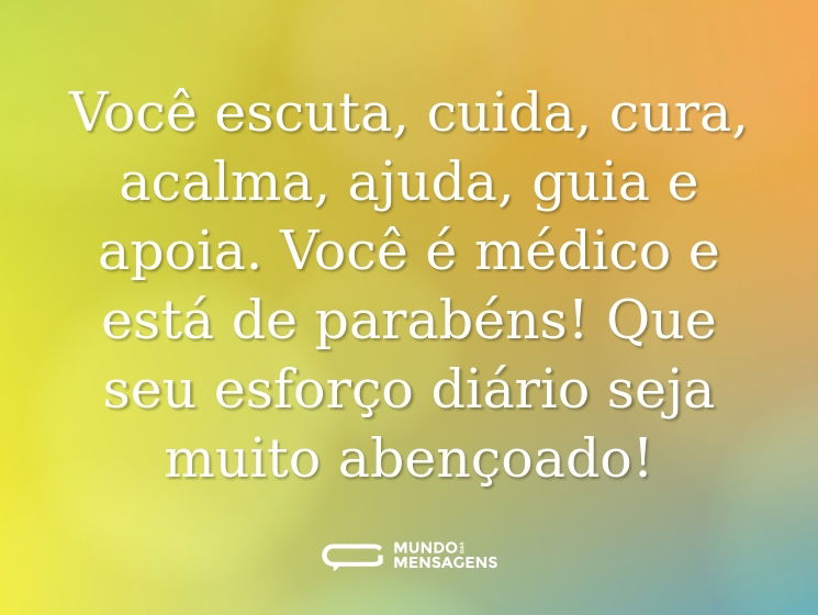 Você escuta, cuida, cura, acalma, ajuda, guia e apoia. Você é médico e está de parabéns! Que seu esforço diário seja muito abençoado!