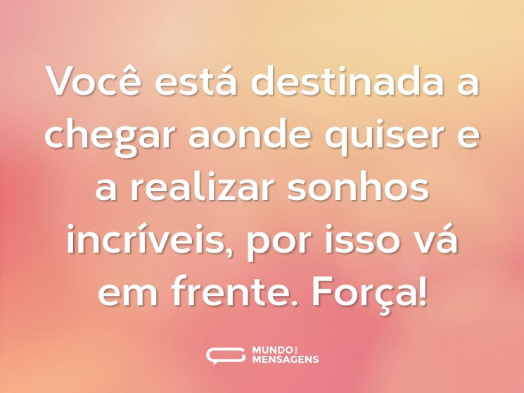 Você está destinada a chegar aonde quiser e a realizar sonhos incríveis, por isso vá em frente. Força!