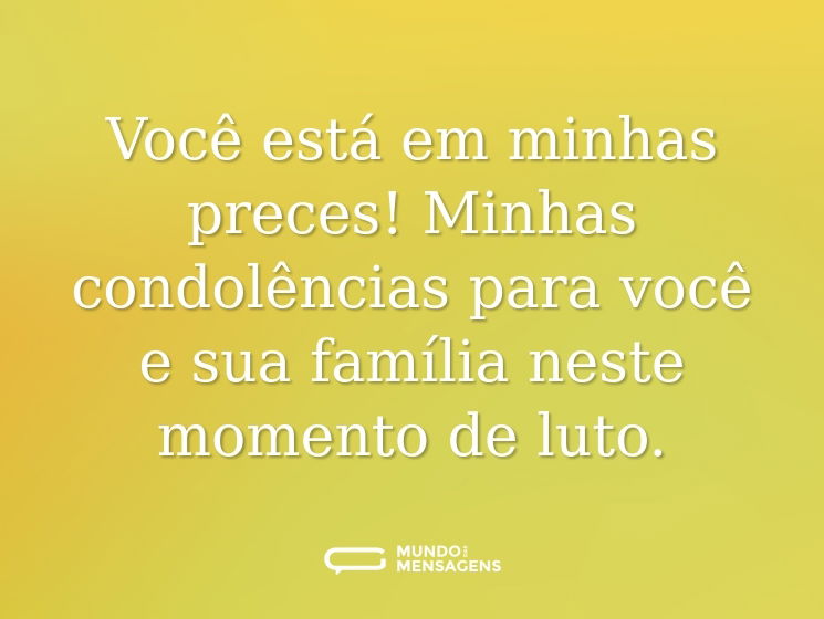 Você está em minhas preces! Minhas condolências para você e sua família neste momento de luto.