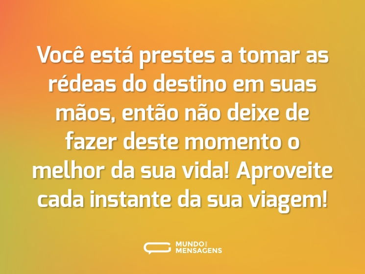 Você está prestes a tomar as rédeas do destino em suas mãos, então não deixe de fazer deste momento o melhor da sua vida! Aproveite cada instante da sua viagem!