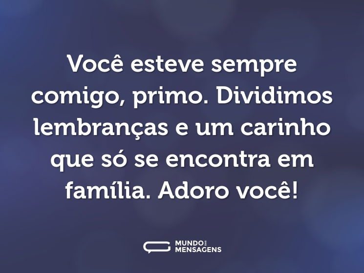 Você esteve sempre comigo, primo. Dividimos lembranças e um carinho que só se encontra em família. Adoro você!