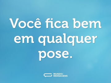 Você fica bem em qualquer pose.