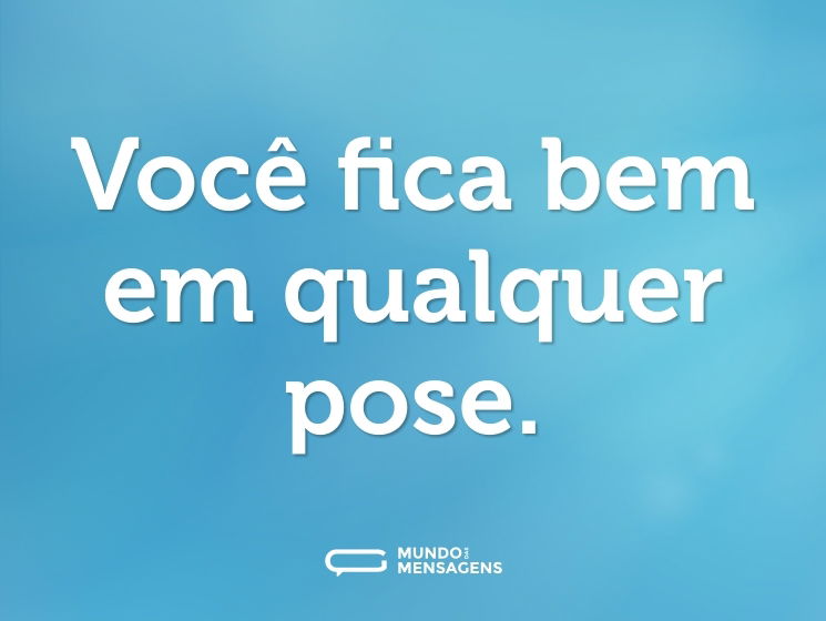 Você fica bem em qualquer pose.