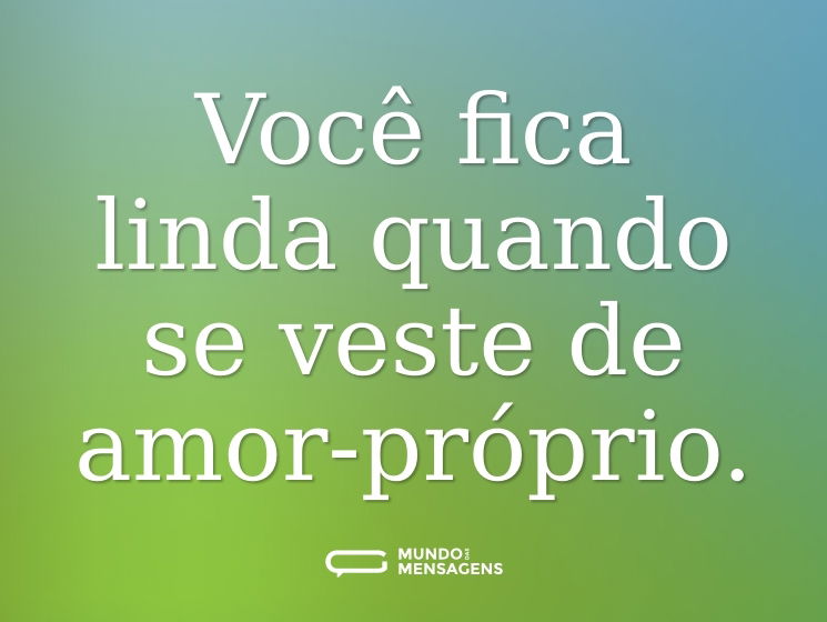Você fica linda quando se veste de amor-próprio.