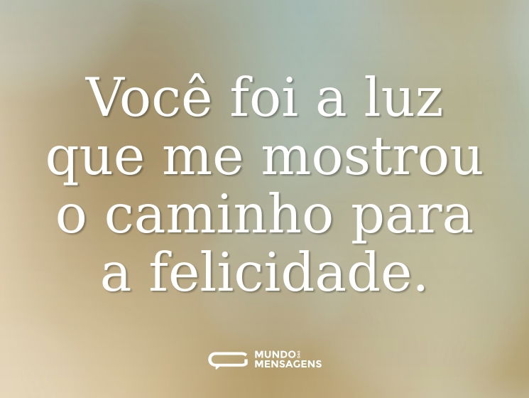 Você foi a luz que me mostrou o caminho para a felicidade.