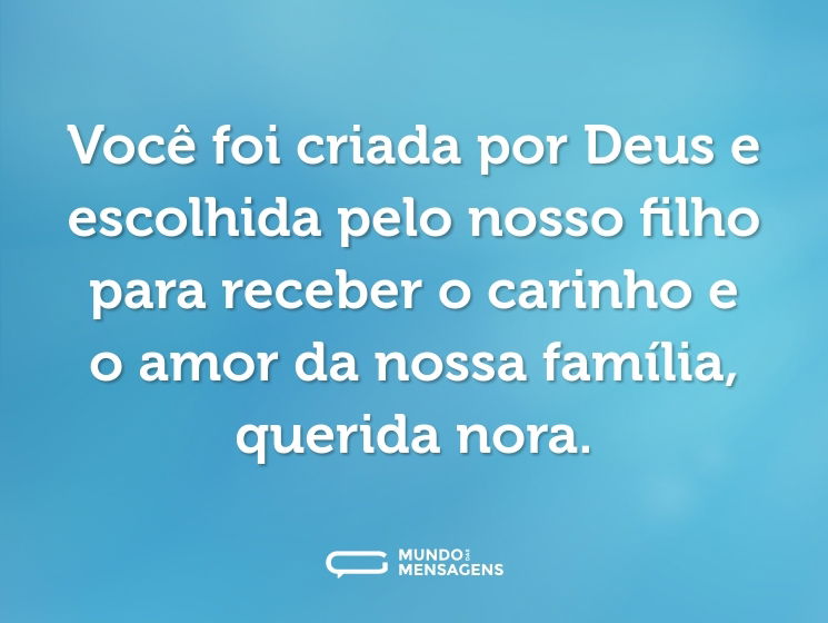Você foi criada por Deus e escolhida pelo nosso filho para receber o carinho e o amor da nossa família, querida nora.
