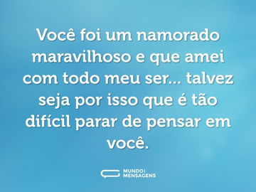 Você foi um namorado maravilhoso e que amei com todo meu ser... talvez seja por isso que é tão difícil parar de pensar em você.