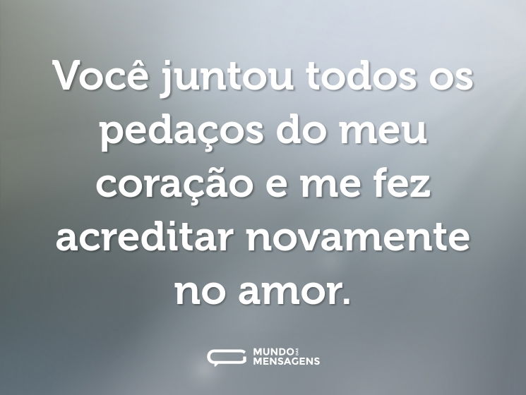 Você juntou todos os pedaços do meu coração e me fez acreditar novamente no amor.