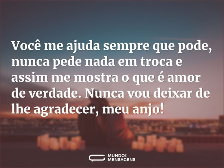 Você me ajuda sempre que pode, nunca pede nada em troca e assim me mostra o que é amor de verdade. Nunca vou deixar de lhe agradecer, meu anjo!