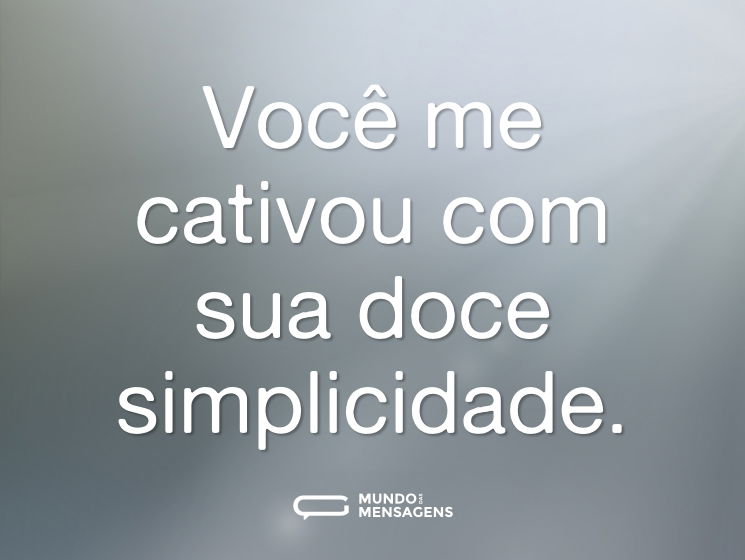 Você me cativou com sua doce simplicidade.