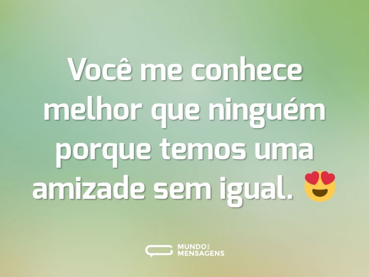 Você me conhece melhor que ninguém porque temos uma amizade sem igual. 😍