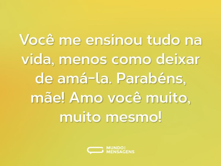 Você me ensinou tudo na vida, menos como deixar de amá-la. Parabéns, mãe! Amo você muito, muito mesmo!