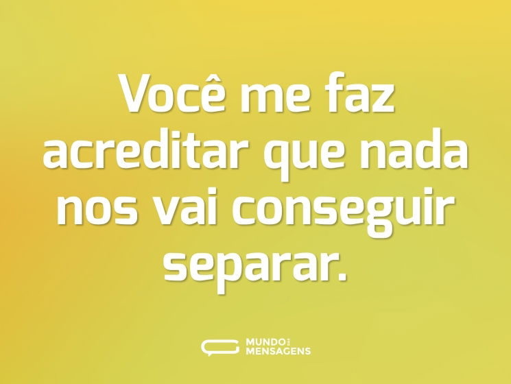 Você me faz acreditar que nada nos vai conseguir separar.