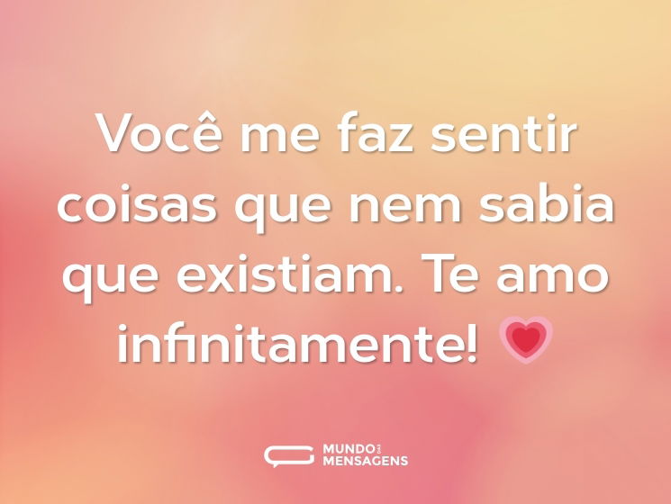Você me faz sentir coisas que nem sabia que existiam. Te amo infinitamente! 💗