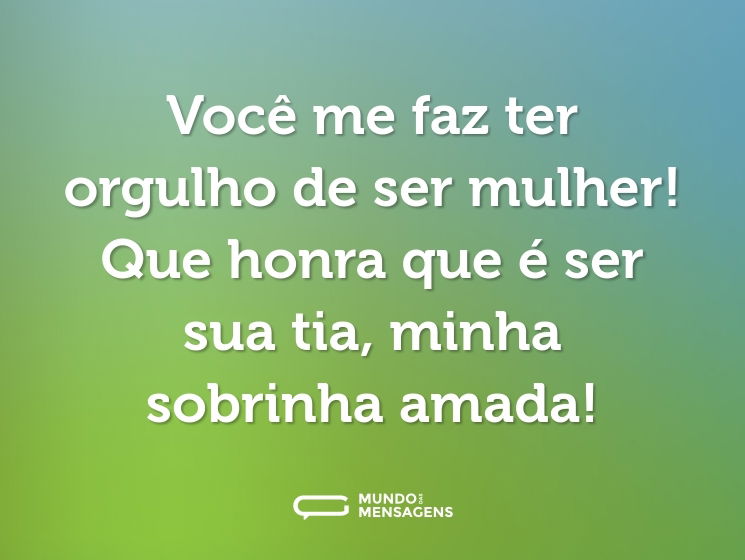 Você me faz ter orgulho de ser mulher! Que honra que é ser sua tia, minha sobrinha amada!