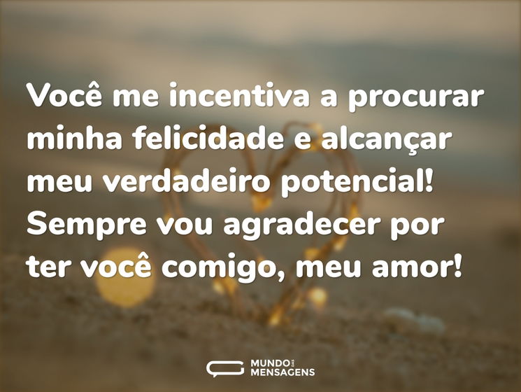 Você me incentiva a procurar minha felicidade e alcançar meu verdadeiro potencial! Sempre vou agradecer por ter você comigo, meu amor!
