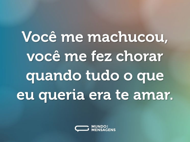 Você me machucou, você me fez chorar
quando tudo o que eu queria era te amar.