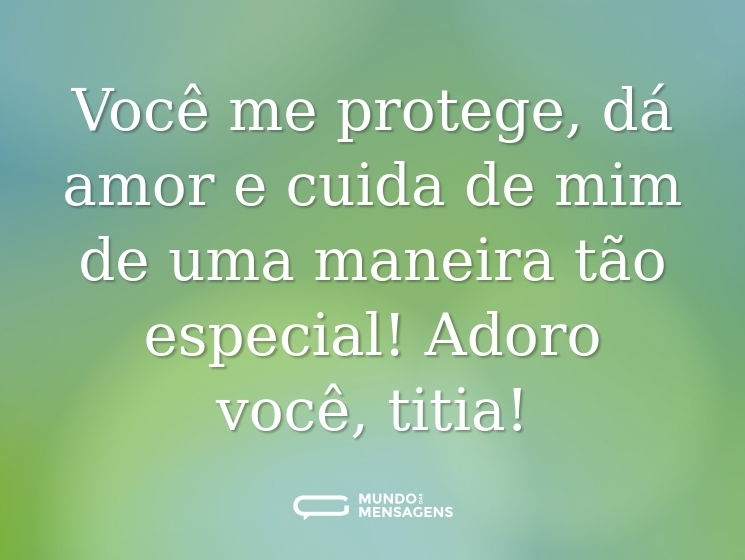 Você me protege, dá amor e cuida de mim de uma maneira tão especial! Adoro você, titia!