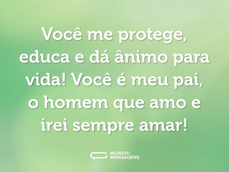Você me protege, educa e dá ânimo para vida! Você é meu pai, o homem que amo e irei sempre amar!