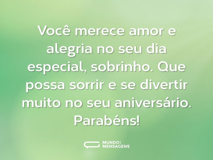 Você merece amor e alegria no seu dia especial, sobrinho. Que possa sorrir e se divertir muito no seu aniversário. Parabéns!