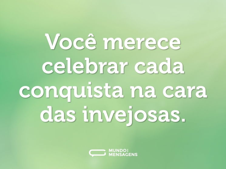 Você merece celebrar cada conquista na cara das invejosas.