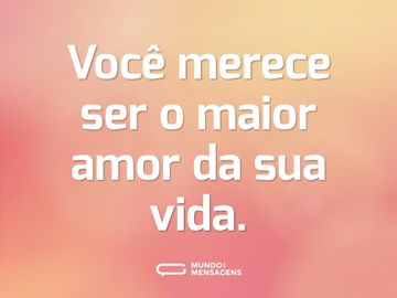 Você merece ser o maior amor da sua vida.