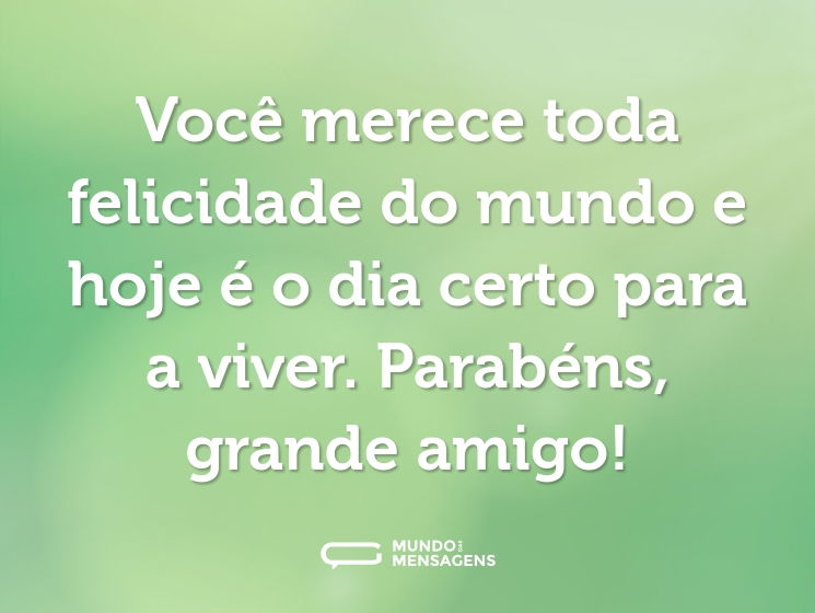 Você merece toda felicidade do mundo e hoje é o dia certo para a viver. Parabéns, grande amigo!