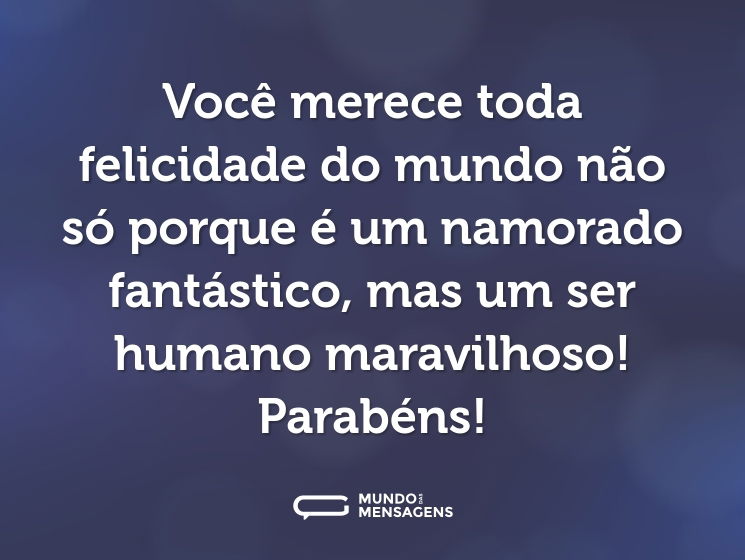 Você merece toda felicidade do mundo não só porque é um namorado fantástico, mas um ser humano maravilhoso! Parabéns!