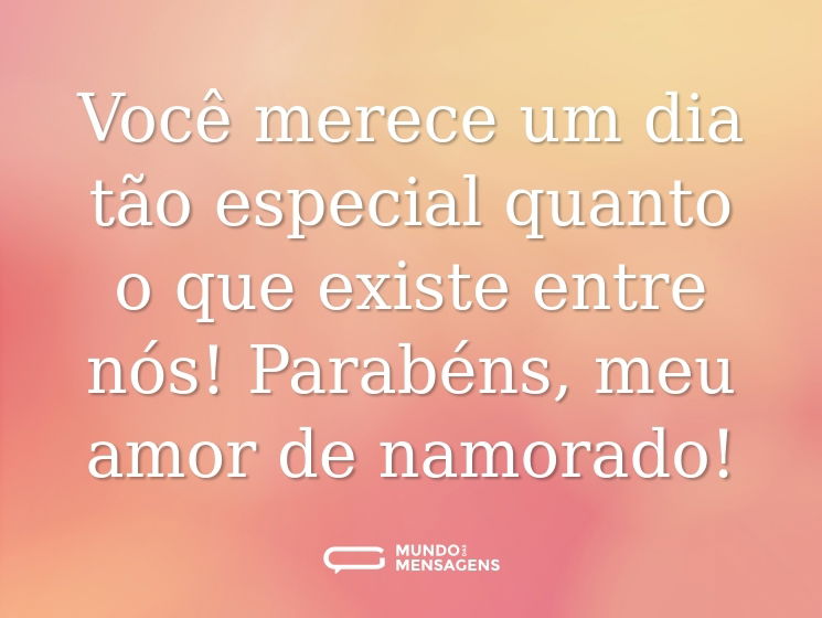 Você merece um dia tão especial quanto o que existe entre nós! Parabéns, meu amor de namorado!