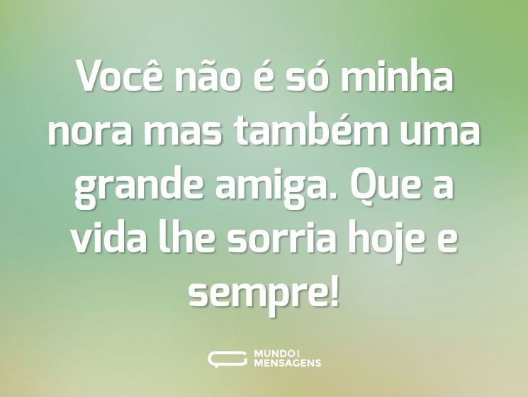Você não é só minha nora mas também uma grande amiga. Que a vida lhe sorria hoje e sempre!