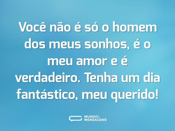 Você não é só o homem dos meus sonhos, é o meu amor e é verdadeiro. Tenha um dia fantástico, meu querido!