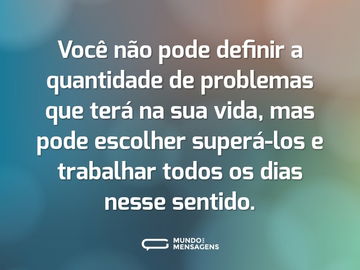 Você não pode definir a quantidade de problemas que terá na sua vida, mas pode escolher superá-los e trabalhar todos os dias nesse sentido.