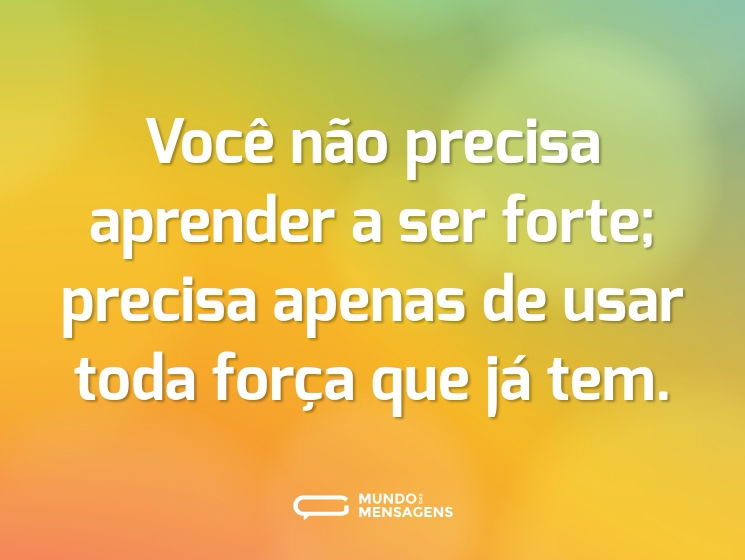 Você não precisa aprender a ser forte; precisa apenas de usar toda força que já tem.