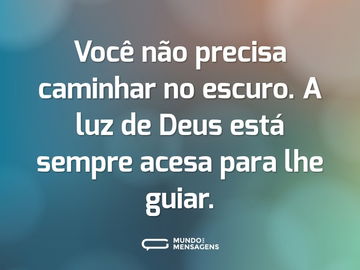 Você não precisa caminhar no escuro. A luz de Deus está sempre acesa para lhe guiar.