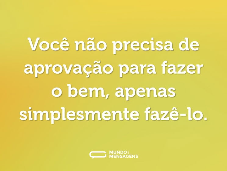 Você não precisa de aprovação para fazer o bem, apenas simplesmente fazê-lo.