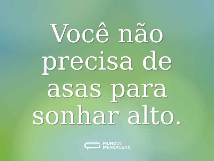 Você não precisa de asas para sonhar alto.