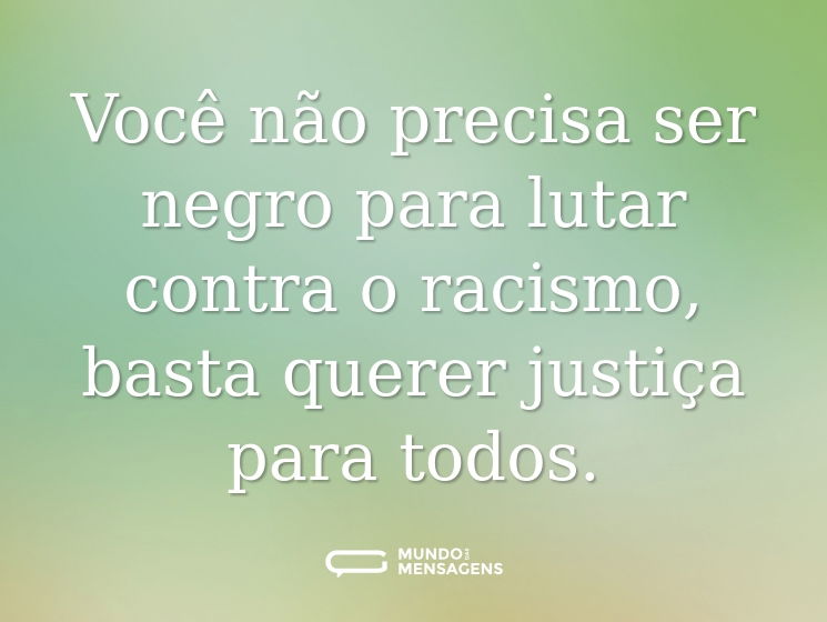 Você não precisa ser negro para lutar contra o racismo, basta querer justiça para todos.