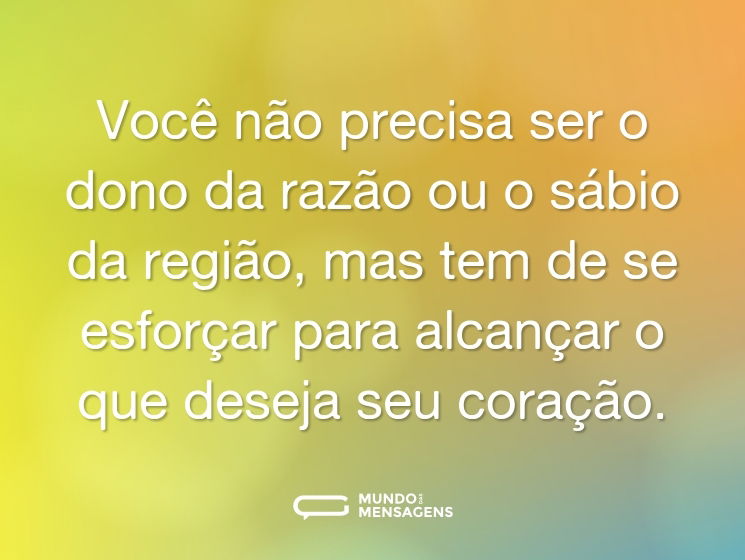 Você não precisa ser o dono da razão ou o sábio da região, mas tem de se esforçar para alcançar o que deseja seu coração.