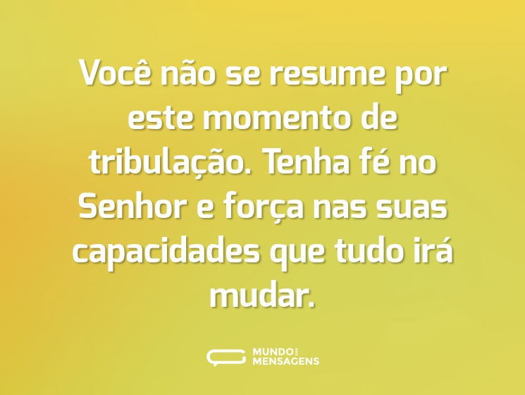 Você não se resume por este momento de tribulação. Tenha fé no Senhor e força nas suas capacidades que tudo irá mudar.