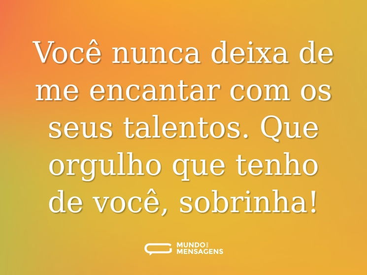 Você nunca deixa de me encantar com os seus talentos. Que orgulho que tenho de você, sobrinha!