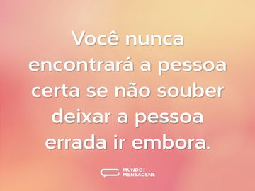 Você nunca encontrará a pessoa certa se não souber deixar a pessoa errada ir embora.