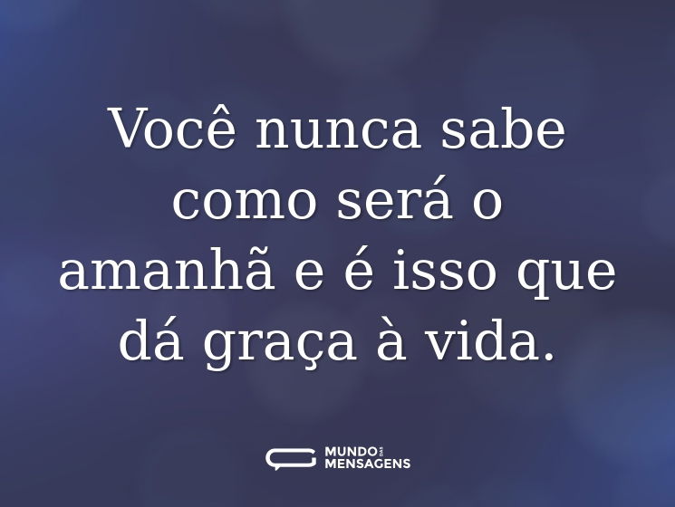 Você nunca sabe como será o amanhã e é isso que dá graça à vida.
