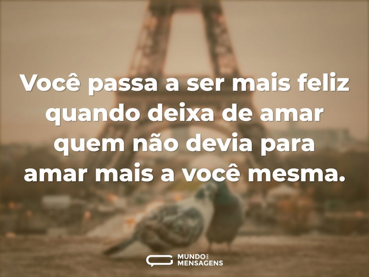 Você passa a ser mais feliz quando deixa de amar quem não devia para amar mais a você mesma.