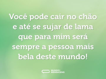 Você pode cair no chão e até se sujar de lama que para mim será sempre a pessoa mais bela deste mundo!