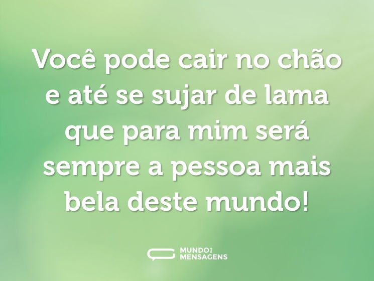 Você pode cair no chão e até se sujar de lama que para mim será sempre a pessoa mais bela deste mundo!